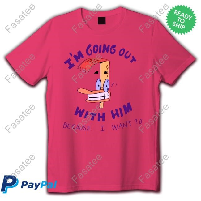 I'm Going Out With Him Because I Want To New Shirt