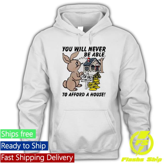 Good You Will Never Be Able To Afford A House shirt, hoodie, tank top, sweater and long sleeve t-shirt