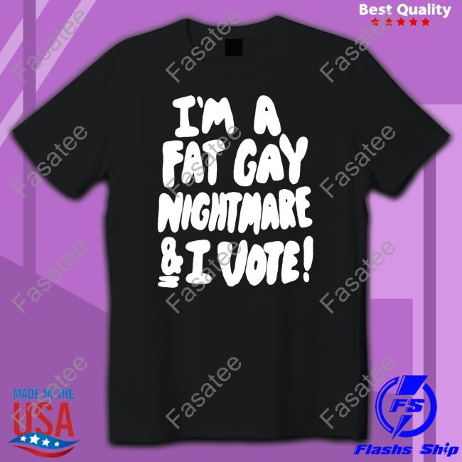 I'm A Fat Gay Nightmare & I Vote New Shirt Shirts That Go Hard