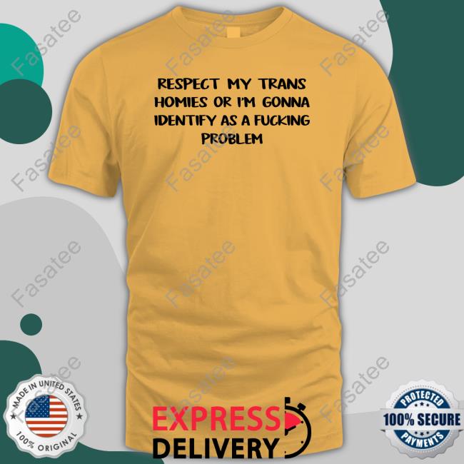 Respect My Trans Homies Or I'm Gonna Identify As A Fucking Problem T Shirt