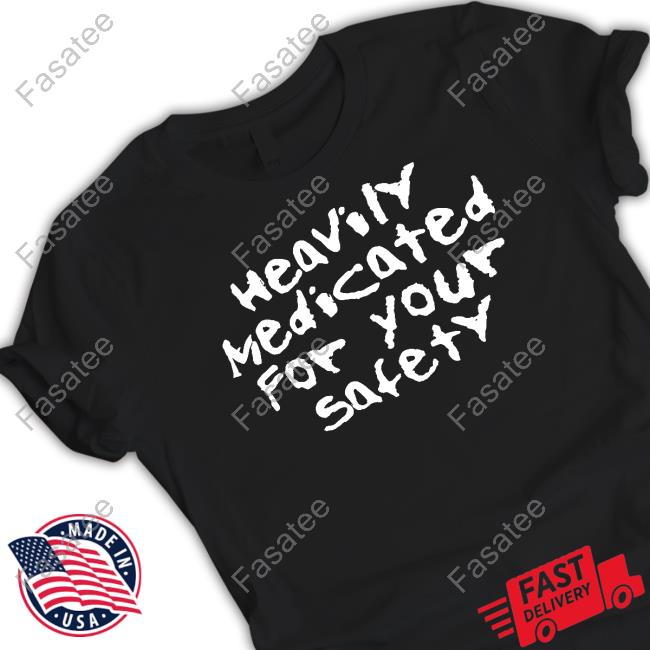 Heavily Medicated For Your Safety shirt, hoodie, tank top, sweater and long sleeve t-shirt