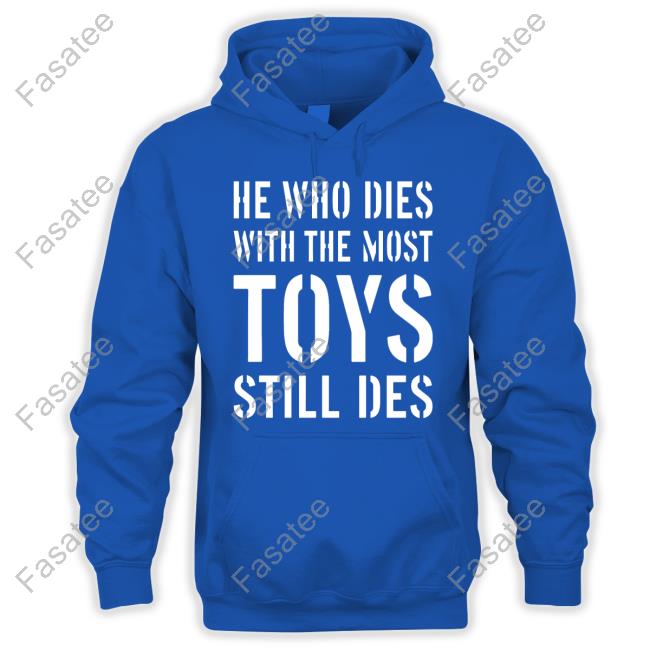 He Who Dies With The Most Toys Still Des T Shirt