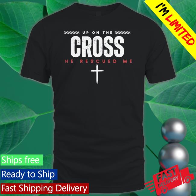 Up On The Cross He Rescued Me shirt