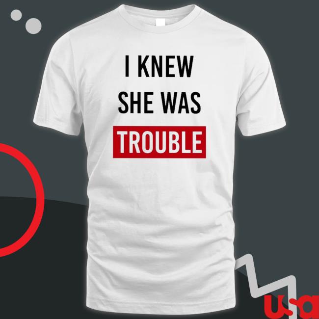 Official I Knew She Was Trouble shirt, hoodie, tank top, sweater and long sleeve t-shirt