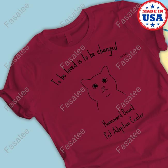 To Be Loved Is To Be Changed Homeward Bound Pet Adoption Center T Shirt