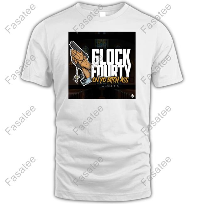A.Ward Glock Fourty On Yo Bitch Ass Shirt