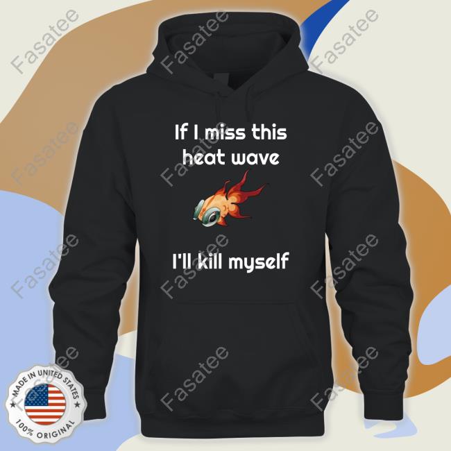 If I Miss This Heat Wave I'll Kill Myself Shirt, T Shirt, Hoodie, Sweater, Long Sleeve T-Shirt And Tank Top