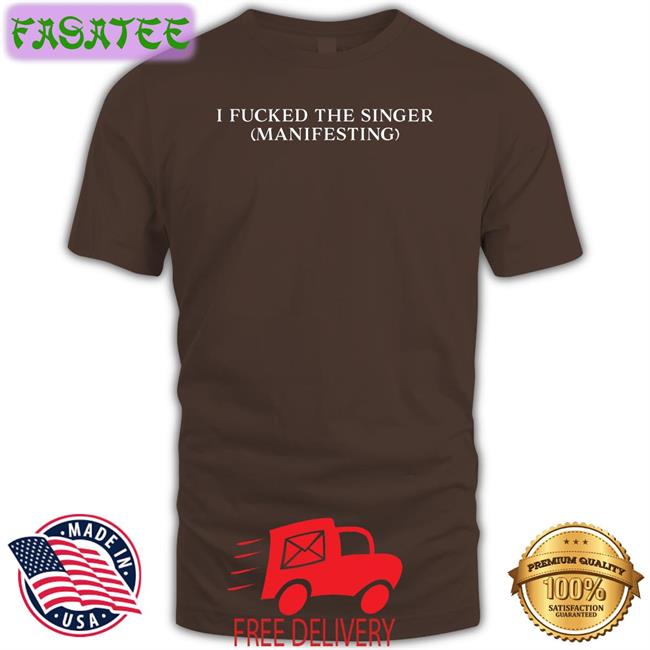 I Fucked The Singer Manifesting Shirt