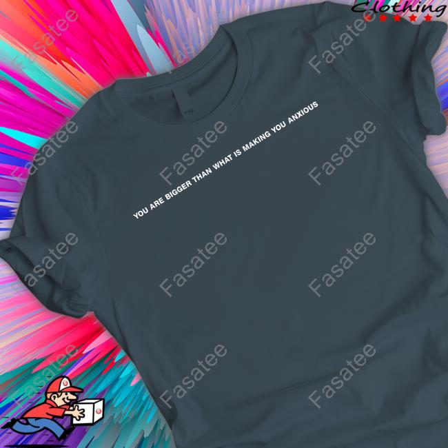 You Are Bigger Than What Is Making You Anxious Tee Shirt