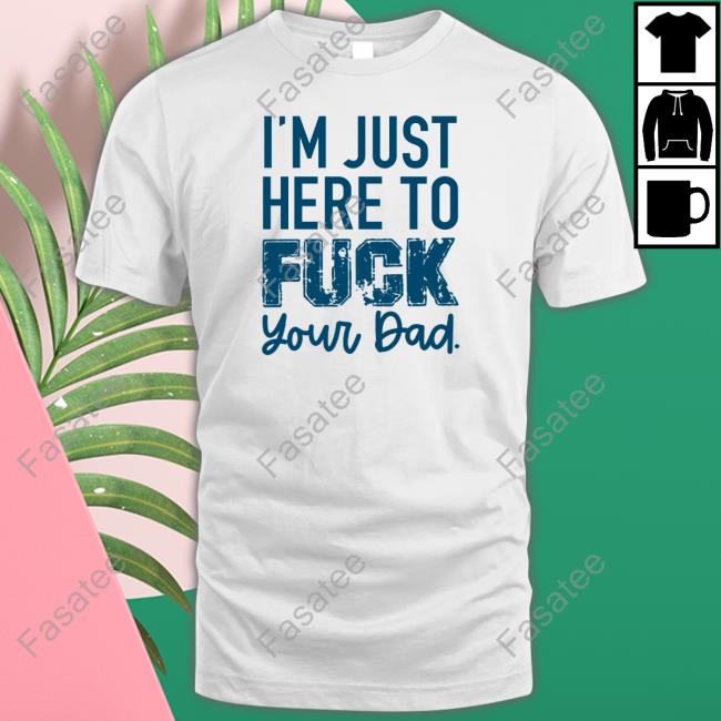 I’M Just Here To Fuck Your Dad Hoodies Shirtsthtgohard