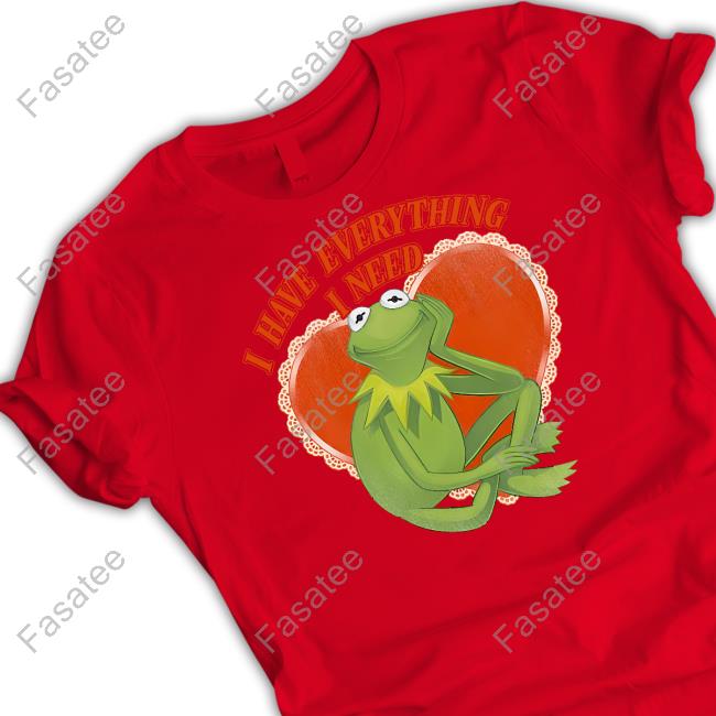 The Muppets I Have Everything I Need Kermit The Frog New Shirt I Have Everything I Need Kermit The Frog Sweatshirt