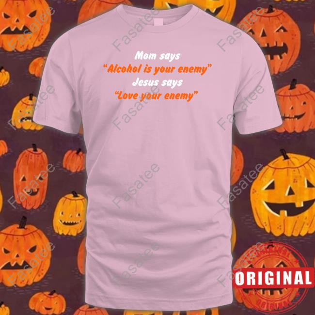 Mom Says Alcohol Is Your Enemy Jesus Says Love Your Enemy Tees Shirts That Go Hard