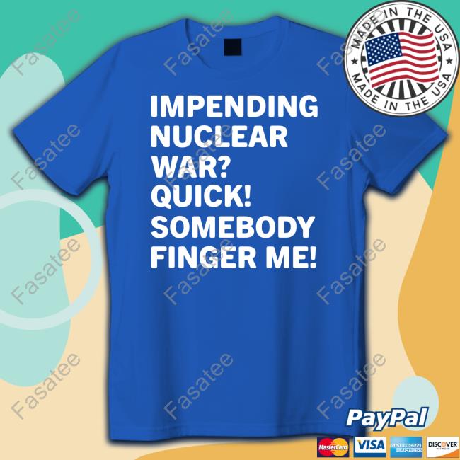 Shirts That Go Hard Impending Nuclear War Quick Somebody Finger Me Shirt