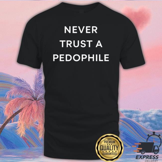 Never Trust A Pedophile shirt