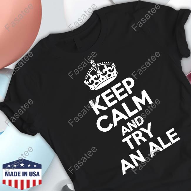 Shirts That Go Hard Keep Calm And Try An Ale Tee Shirts