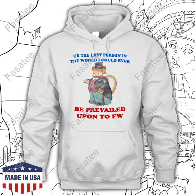 Ur The Last Person In The World I Could Ever Be Prevailed Upon To Fw Tee Shirt