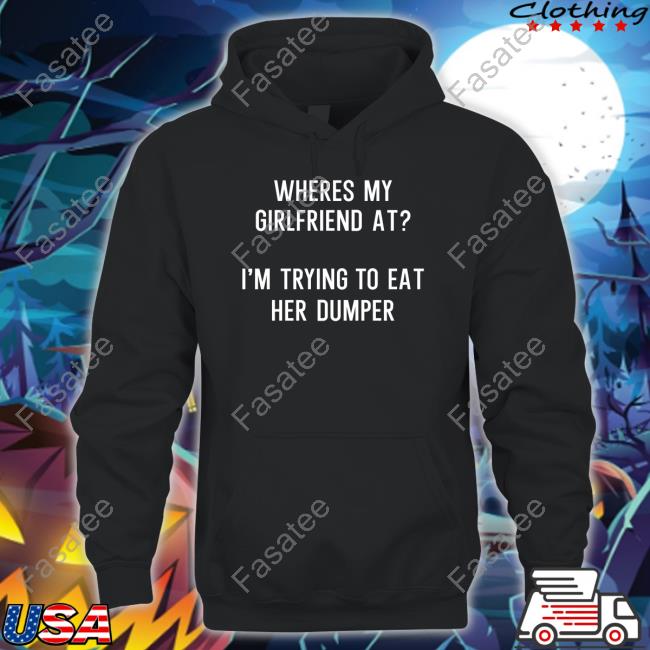 Wheres My Girlfriend At I'm Trying To Eat Her Dumper Shirt