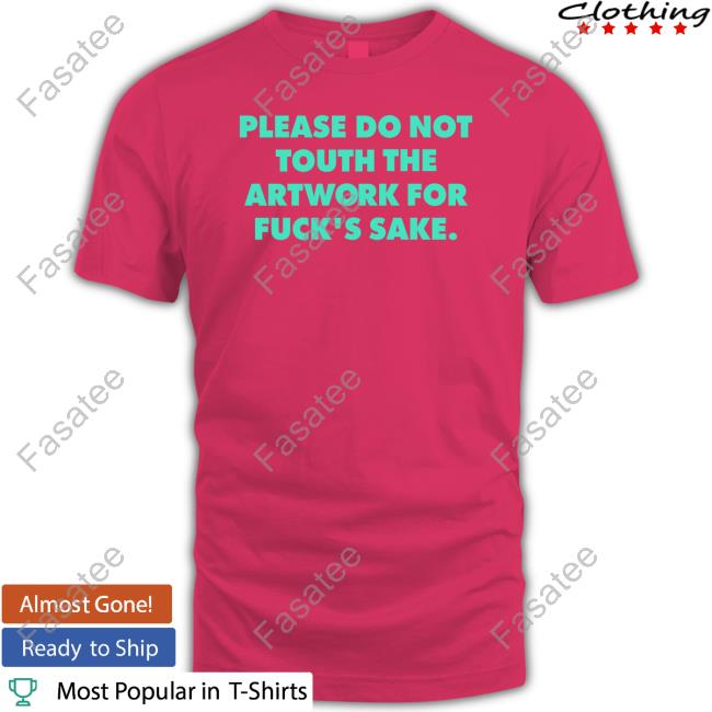 Please Do Not Touth The Artwork For Fuck's Sake Shirt