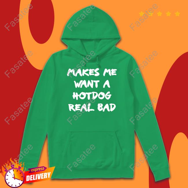 Shirtsthtgohard Makes Me Want A Hotdog Real Bad Sweatshirt Makes Me Want A Hotdog Real Bad T Shirt