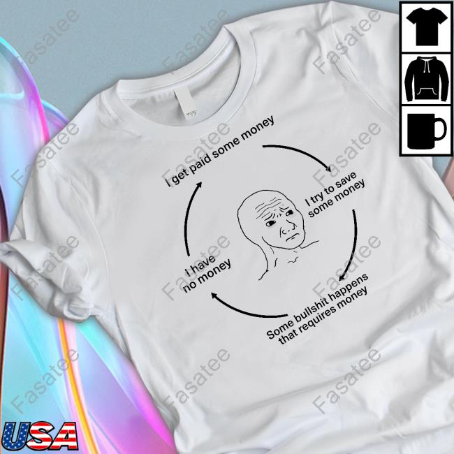 I Get Paid Some Money I Try To Save Some Money Some Bullshit Happens That Requires Money I Have No Money Shirt