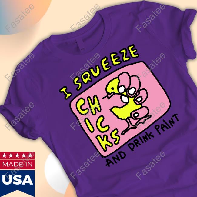 I Squeeze Chicks And Drink Paint Tees