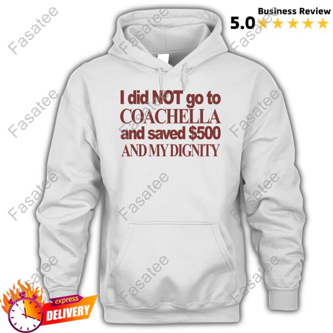 Theclassyshirts I Did Not Go To Coachella And Saved $500 And My Dignity Sweatshirt Classy Shirts 4 U