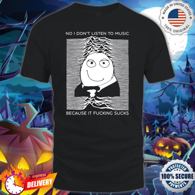 No I Don’T Listen To Music Because It Fucking Sucks shirt