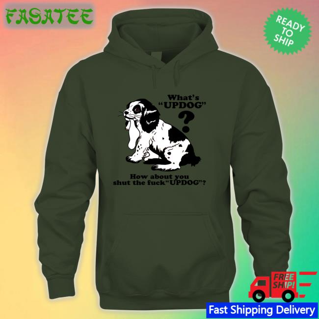 Shirts That Go Hard What's Updog How About You Shut The Fuck Updog Shirt The Good Shirts