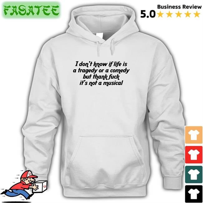 Shirts That Go Hard I Don't Know If Life Is A Tragedy Or A Comedy But Thank Fuck It's Not A Musical Tee