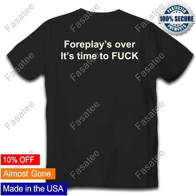 Shirts That Go Hard Foreplay's Over It's Time To Fuck Long Sleeve Tee Shirt