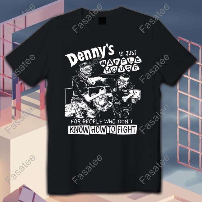 Denny's Is Just Waffle House For People Who Don't Know How To Fight T Shirts Shirts That Go Hard