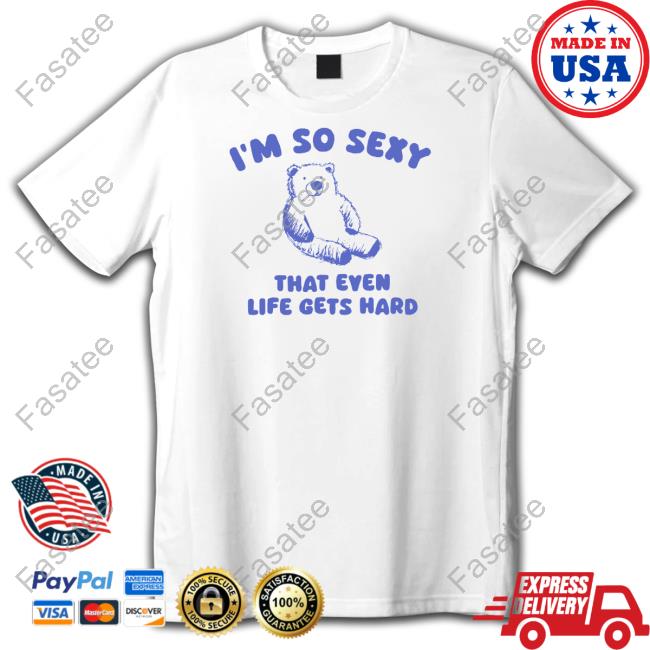 Sillycityco I'm So Sexy That Even Life Gets Hard Bear Shirts