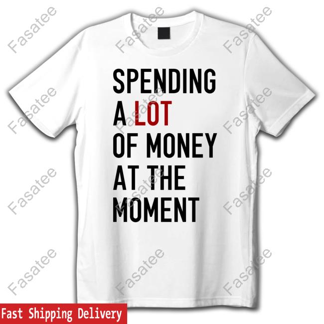 Spending A Lot Of Money At The Moment T Shirt