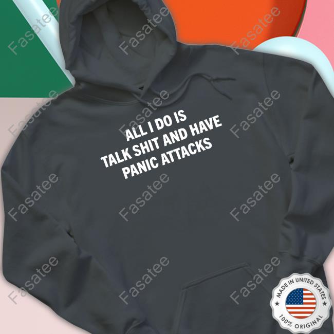 All I Do Is Talk Shit And Have Panic Attacks T Shirt