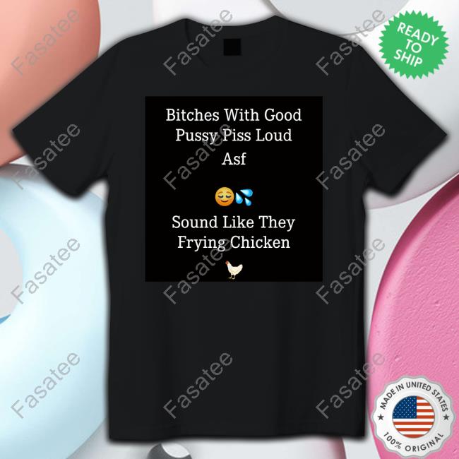Bitches With Good Pussy Piss Loud Asf Sound Like They Frying Chicken Hoodie