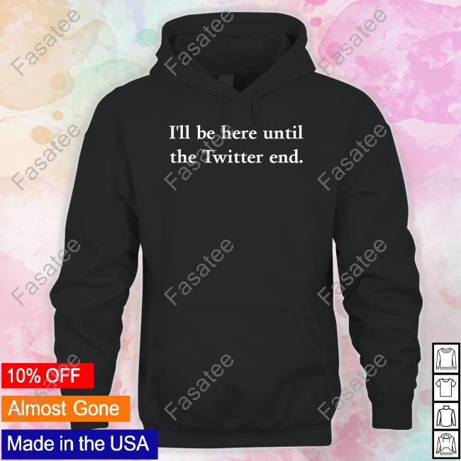 I'll Be Here Until The Twitter End T Shirt