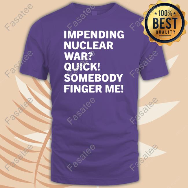 Impending Nuclear War Quick Somebody Finger Me Tee Shirts