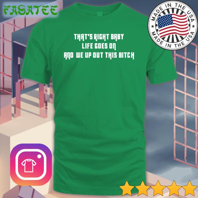 That's Right Baby Life Goes On And We Up Out This Bitch Sweatshirt Poorly Translated Shirts
