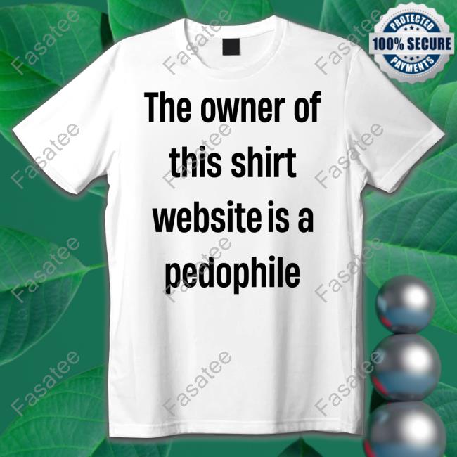 The Owner Of This Shirt Website Is A Pedophile Shirt