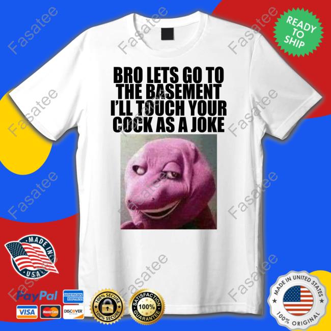 Bro Lets Go To The Basement I'll Touch Your Cock As A Joke New Shirt