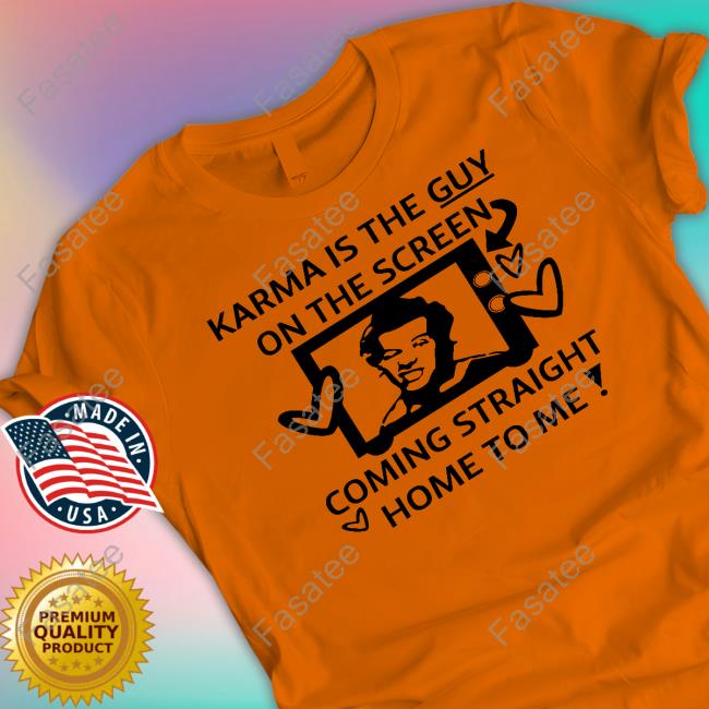 Stephanie Wearing Karma Is The Guy On The Screen Coming Straight Home To Me T Shirt