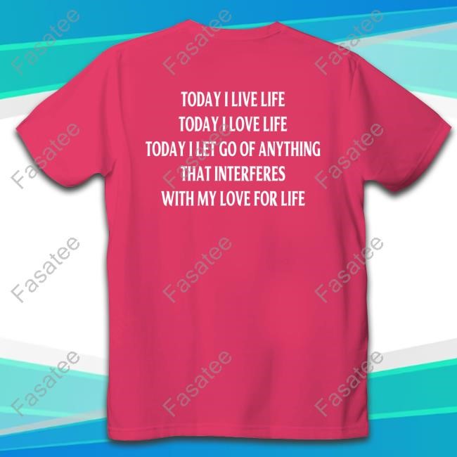 Today I Live Life Today I Love Life Today I Let Go Of Anything That Interferes With My Love For Life Funny Shirt