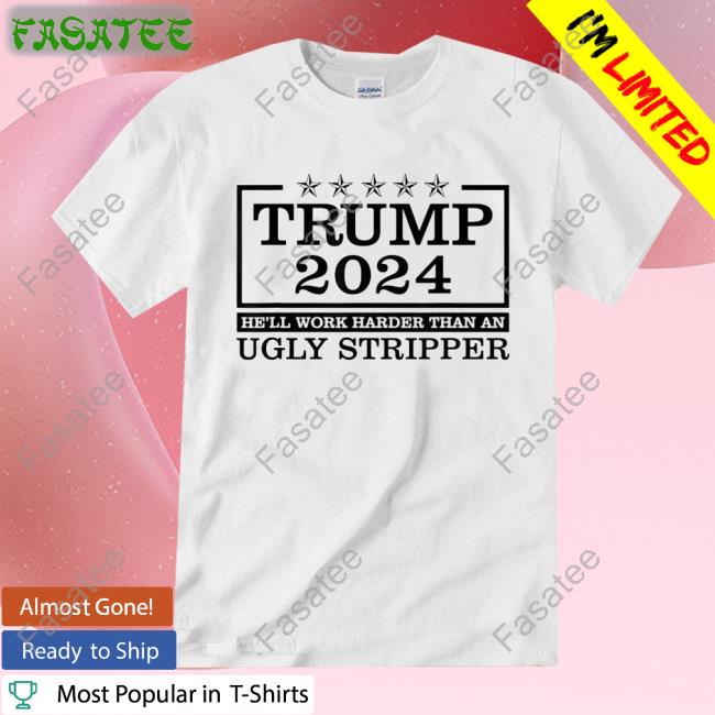 Trump 2024 He’Ll Work Harder Than An Ugly Stripper Shirts