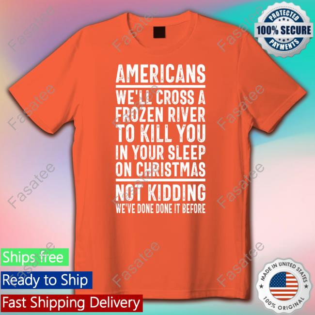 Americans We'll Cross A Frozen River To Kill You In Your Sleep On Christmas Not Kidding We've Done It Before Shirt