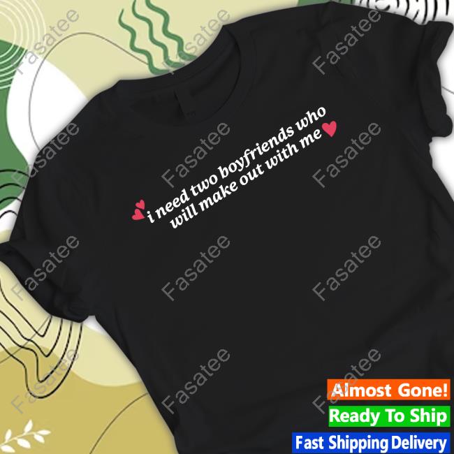 I Need Two Boyfriends Who Will Make Out With Me Shirts