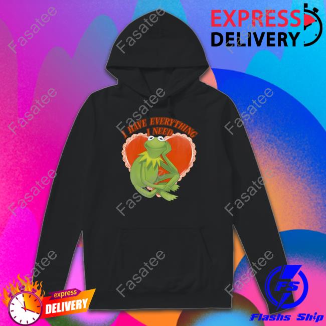 The Muppets I Have Everything I Need Kermit The Frog New Shirt I Have Everything I Need Kermit The Frog Sweatshirt