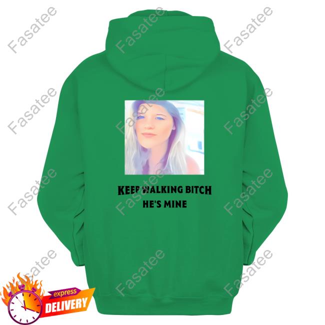 Keep Walking Bitch He's Mine Tee Keep Walking Bitch He's Mine Sweatshirt
