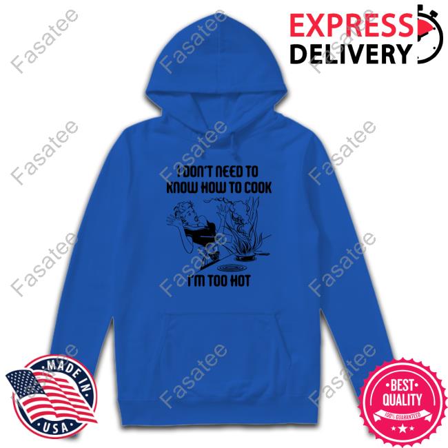 I Don't Need To Know How To Cook I'm Too Hot shirt