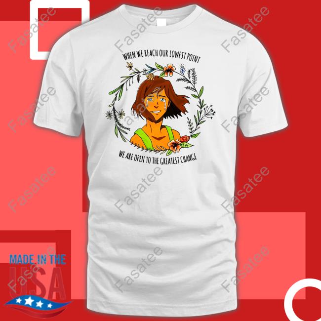 Legendofkorra When We Reach Our Lowest Point We Are Open To The Greatest Change Shirt