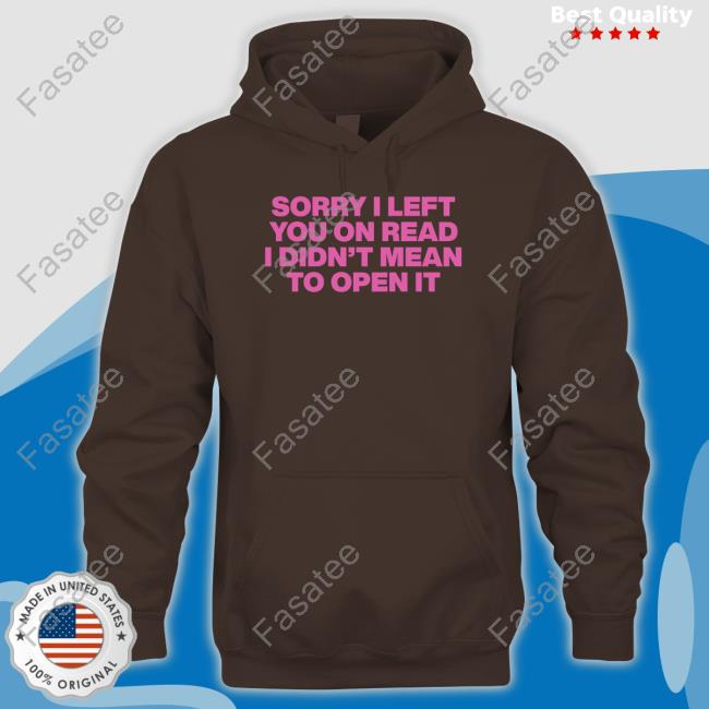 Sorry I Left You On Read I Didn't Mean To Open It Hoodie